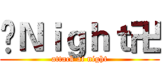 卐Ｎｉｇｈｔ卍 (attack at night)