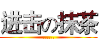 进击の抹茶 (......)