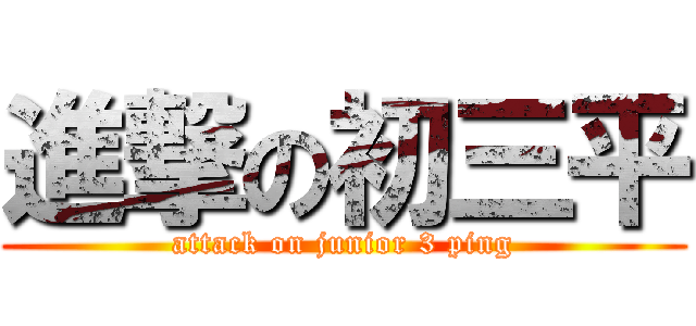 進撃の初三平 (attack on junior 3 ping)