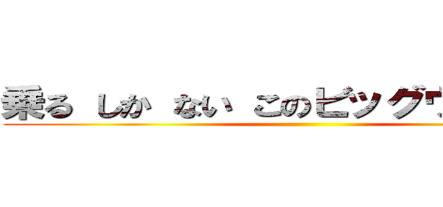 乗る しか ない このビッグウェーブに ()