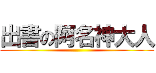 出書の阿名神大人 ()