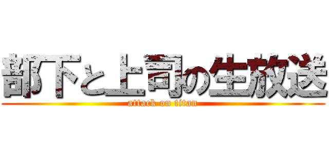 部下と上司の生放送 (attack on titan)