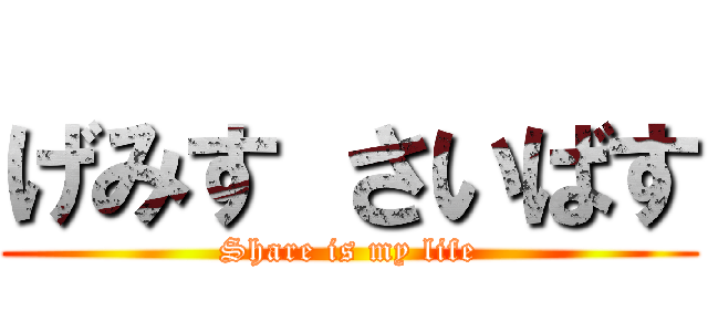 げみす さいばす (Share is my life)