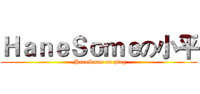 ＨａｎｅＳｏｍｅの小平 ( HaneSome on ping)