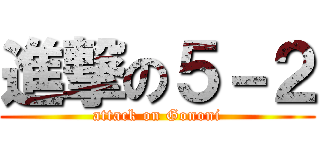 進撃の５－２ (attack on Gononi)