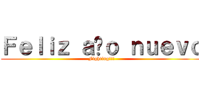Ｆｅｌｉｚ ａñｏ ｎｕｅｖｏ (Fighting!!!)