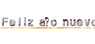 Ｆｅｌｉｚ ａñｏ ｎｕｅｖｏ (Fighting!!!)
