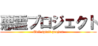 悪霊プロジェクト (Evil spirit project)