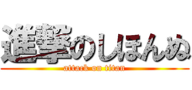 進撃のしほんぬ (attack on titan)