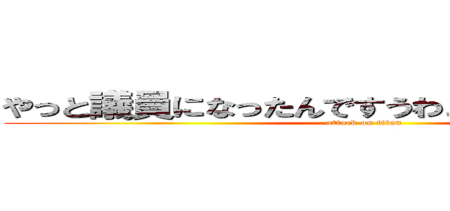やっと議員になったんですうわぁーーーーーーん (attack on titan)