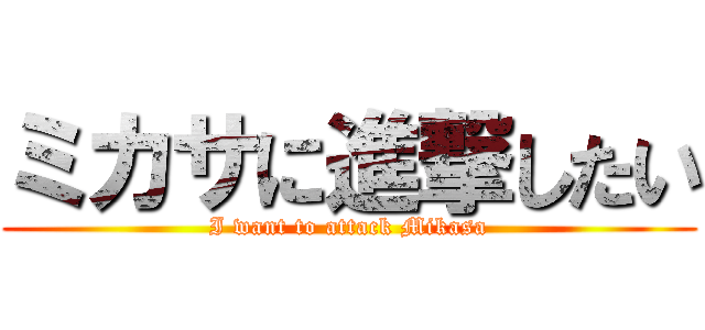 ミカサに進撃したい (I want to attack Mikasa)