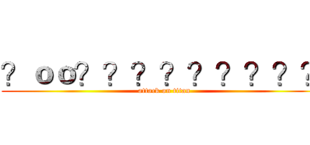 ？ｏｏ？？？？？？？？？ (attack on titan)