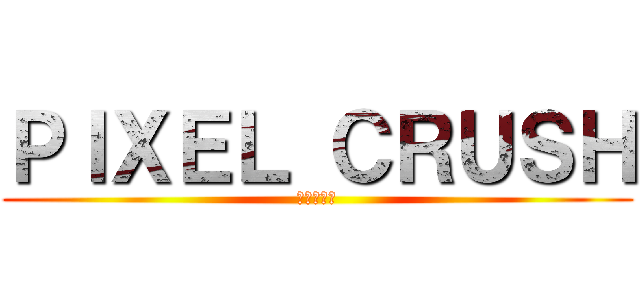 ＰＩＸＥＬ ＣＲＵＳＨ (像素の崩裂)