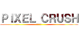ＰＩＸＥＬ ＣＲＵＳＨ (像素の崩裂)