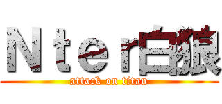 Ｎｔｅｒ白狼 (attack on titan)