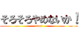 そろそろやめないか！ (stop！)