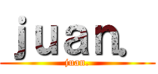 ｊｕａｎ． (juan.)