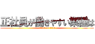 正社員が働きやすい業種は (attack on titan)