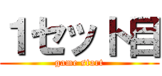 １セット目 (game start)