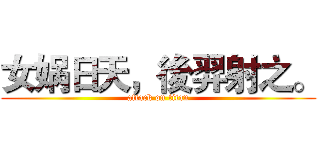 女娲日天，後羿射之。 (attack on titan)