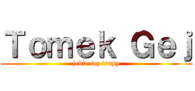 Ｔｏｍｅｋ Ｇｅｊ (jebie tez trupy)