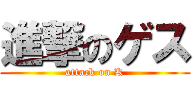 進撃のゲス (attack on K)