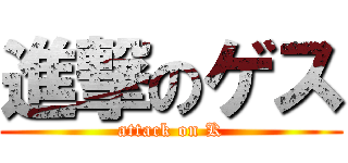 進撃のゲス (attack on K)