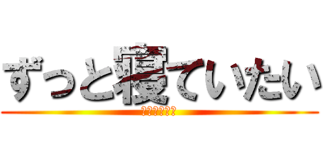 ずっと寝ていたい (眠すぎてしぬ)