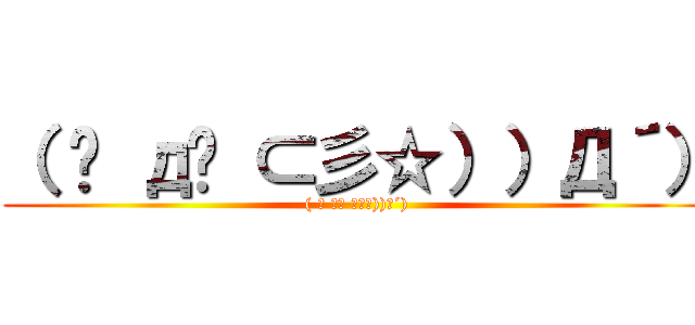 （ ꒪ д꒪ ⊂彡☆））Д´） (( ꒪ д꒪ ⊂彡☆))Д´))