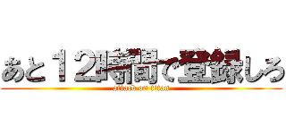 あと１２時間で登録しろ (attack on titan)