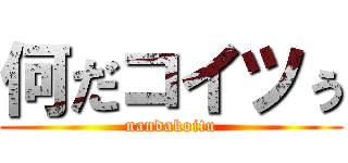 何だコイツぅ (nandakoitu)