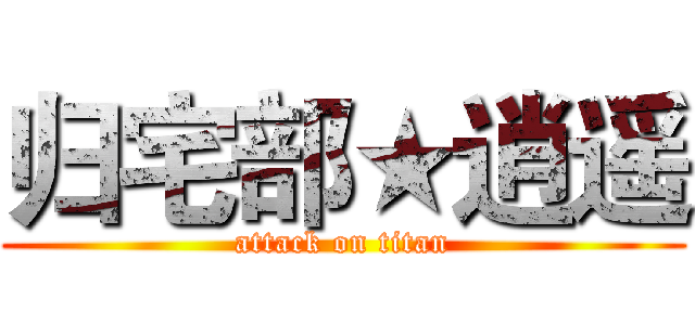 归宅部★逍遥 (attack on titan)
