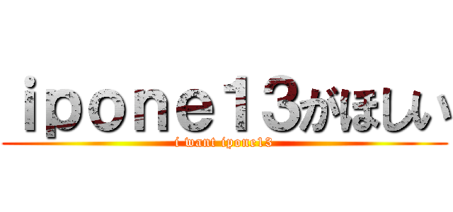 ｉｐｏｎｅ１３がほしい (i want ipone13)