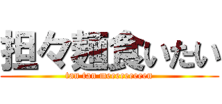 担々麺食いたい (tan tan meeeeeeeeen)