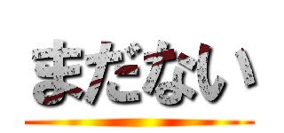 まだない ()
