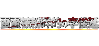 蛋蛋被粉碎的の李俊延 ()