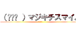 （ ◠‿◠ ）マジキチスマイル (ぶち殺すぞ)