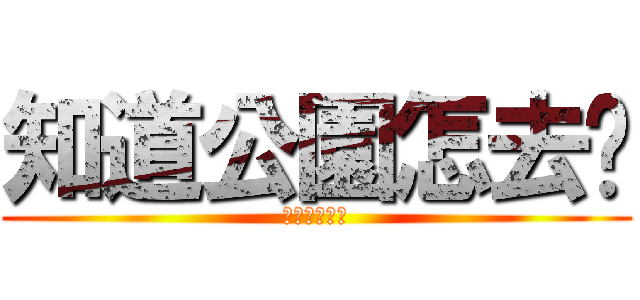 知道公園怎去嗎 (不知道請舉手)