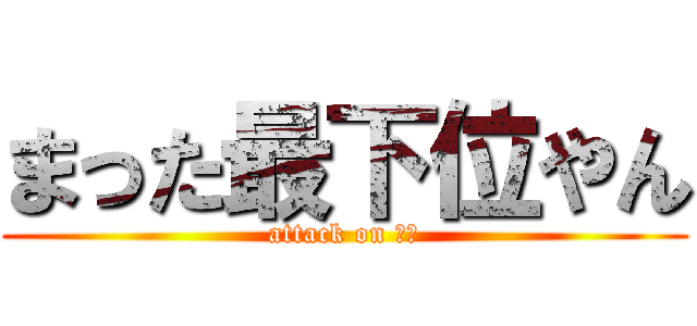 まった最下位やん (attack on とら)