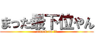 まった最下位やん (attack on とら)