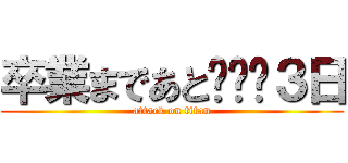 卒業まであと•••３日 (attack on titan)