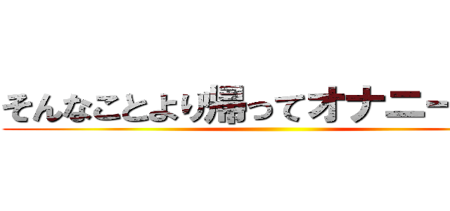 そんなことより帰ってオナニーだ！！ ()