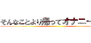 そんなことより帰ってオナニーだ！！ ()