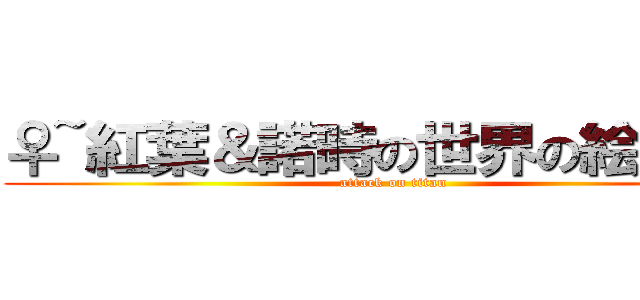 ♀~紅葉＆諾時の世界の絵画~♂ (attack on titan)