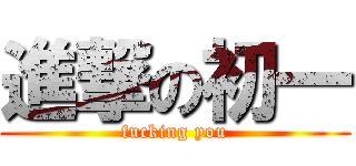 進撃の初一 (fucking you)