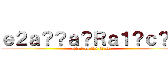 ｅ２ａ？？ａ？Ｒａ１？ｃ？？ (attack on Art Class)