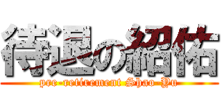 待退の紹佑 (pre-retirement Shao-Yu)