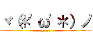 ヾ（＊\'ω\'＊）ノ (prppr)