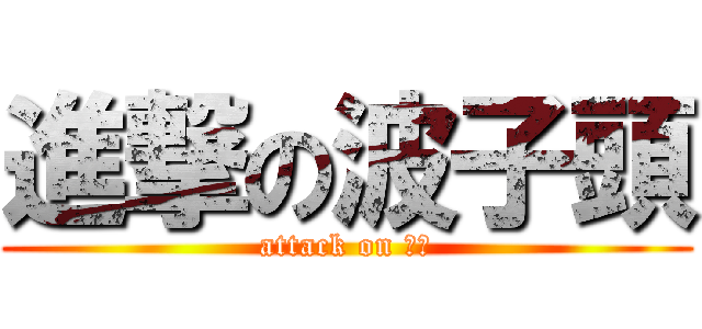 進撃の波子頭 (attack on 毒能)