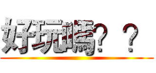 好玩嗎？？ ()